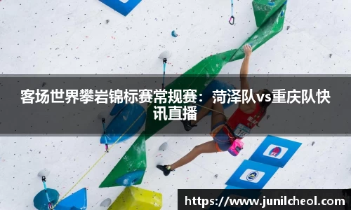 客场世界攀岩锦标赛常规赛：菏泽队vs重庆队快讯直播