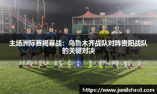 主场洲际赛揭幕战：乌鲁木齐战队对阵贵阳战队的关键对决