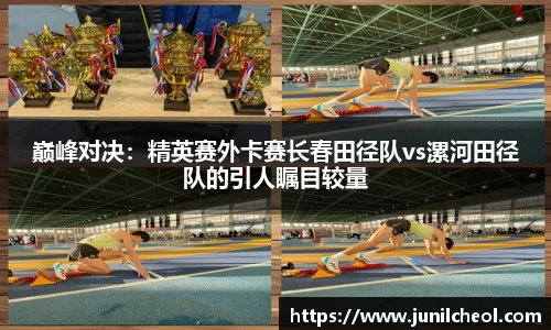 巅峰对决：精英赛外卡赛长春田径队vs漯河田径队的引人瞩目较量