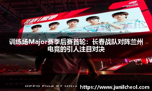 训练场Major赛季后赛首轮：长春战队对阵兰州电竞的引人注目对决