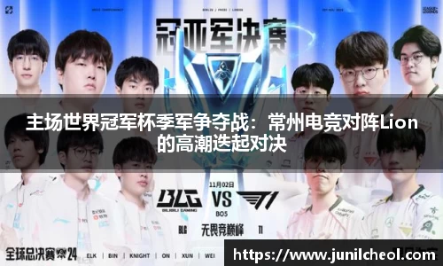 主场世界冠军杯季军争夺战：常州电竞对阵Lion的高潮迭起对决
