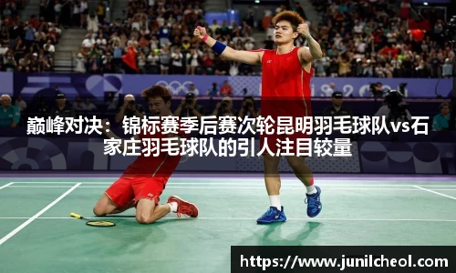 巅峰对决：锦标赛季后赛次轮昆明羽毛球队vs石家庄羽毛球队的引人注目较量