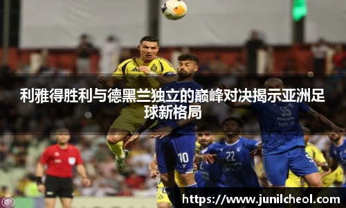 利雅得胜利与德黑兰独立的巅峰对决揭示亚洲足球新格局